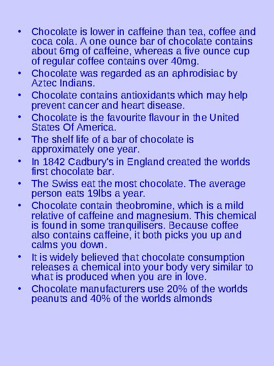 • Chocolate is lower in caffeine than tea, coffee and coca cola. A one ounce bar of chocolate contains about 6mg of caffeine,