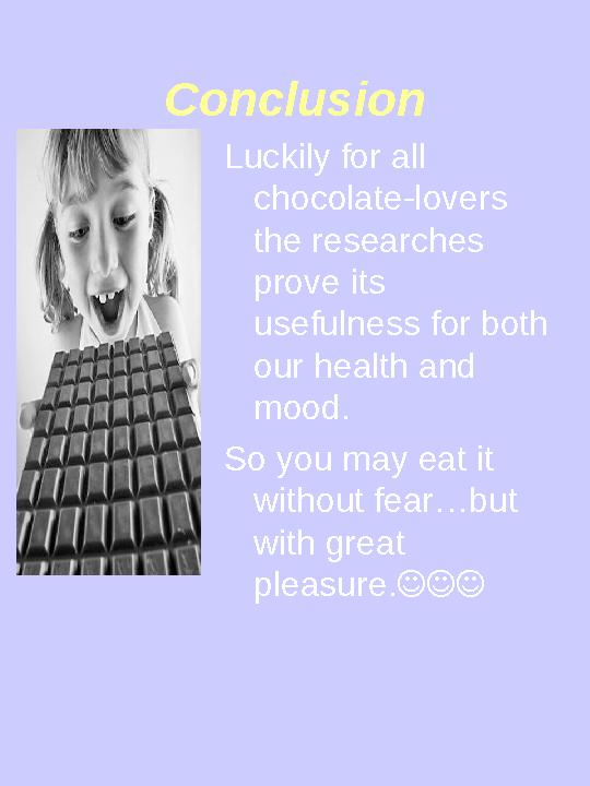 Conclusion Luckily for all chocolate-lovers the researches prove its usefulness for both our health and mood. So you may e