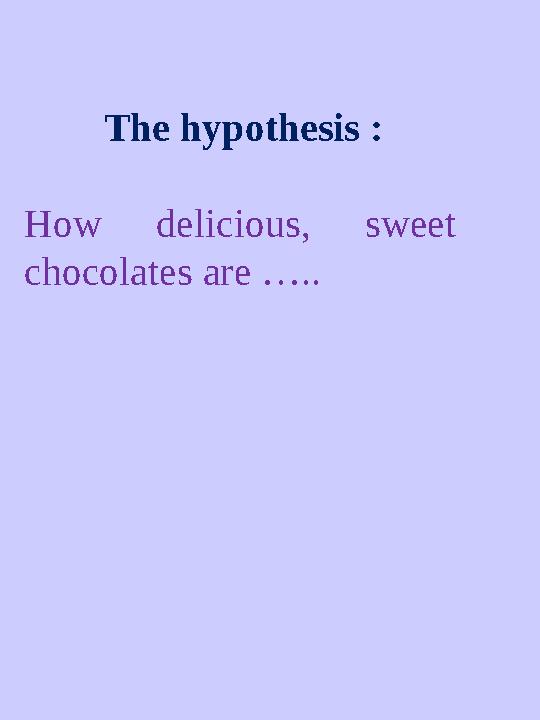 The hypothesis : How delicious, sweet chocolates are …..