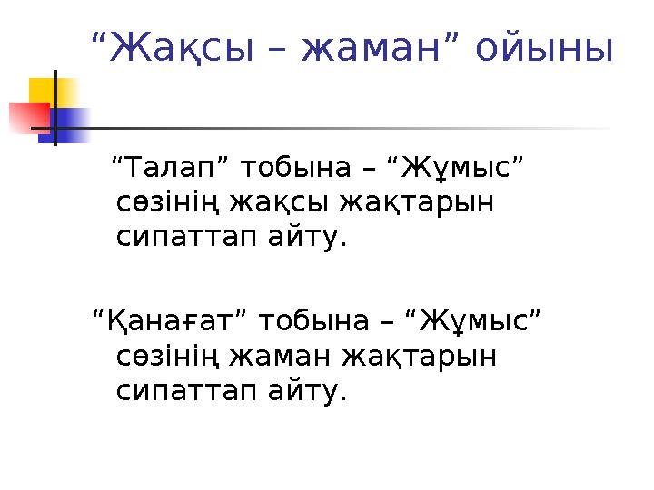 “ Жақсы – жаман” ойыны “ Талап” тобына – “Жұмыс” сөзінің жақсы жақтарын сипаттап айту. “ Қанағат” тобына – “Жұмыс” сөзін