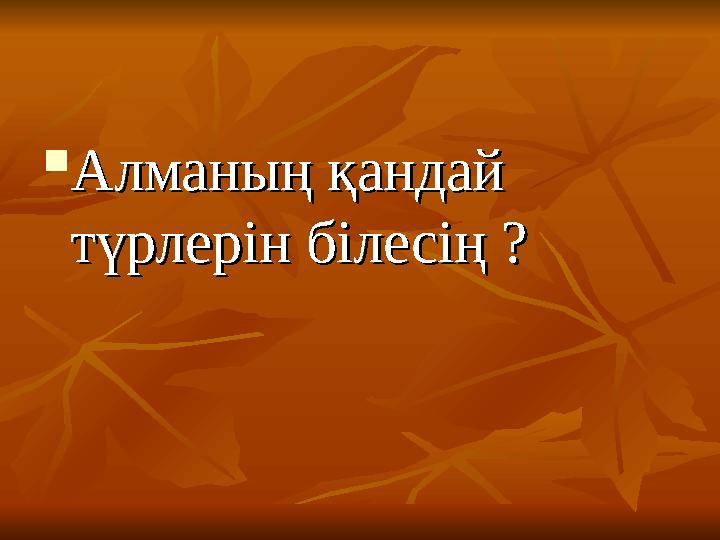  Алманың қандай Алманың қандай түрлерін білесің ?түрлерін білесің ?