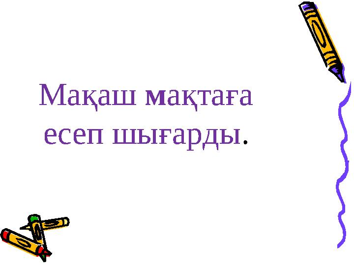 Мақаш м ақтаға есеп шығарды .