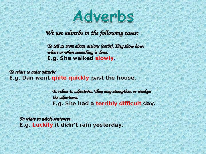 We use adverbs in the following cases: To tell us more about actions (verbs). They show how, where or when something is done. E