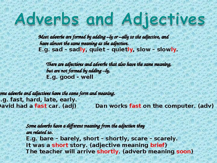 Most adverbs are formed by adding –ly or –ally to the adjective, and have almost the same meaning as the adjective. E.g. sad