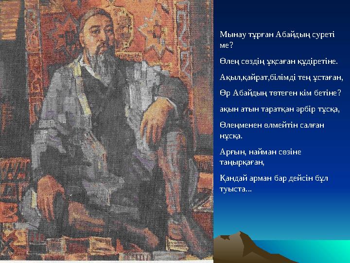 Мынау тұрған Абайдың суреті ме? Өлең сөздің ұқсаған құдіретіне. Ақыл,қайрат,білімді тең ұстаған, Өр Абайдың төтеген кім бетіне