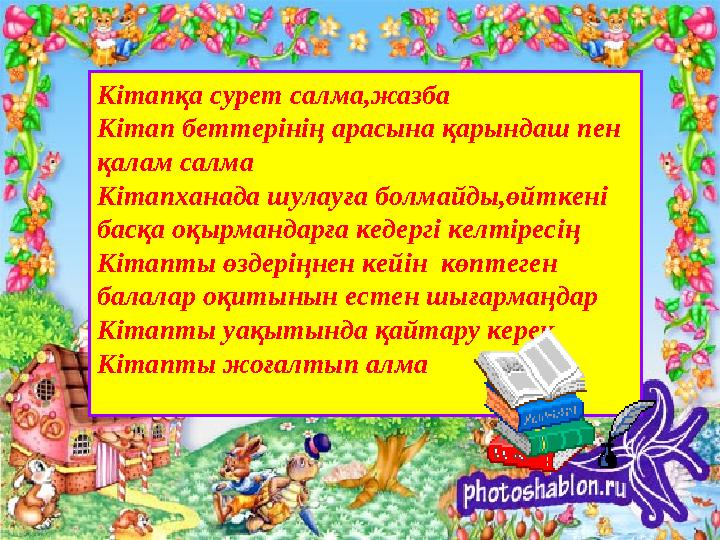 Кітапқа сурет салма,жазба Кітап беттерінің арасына қарындаш пен қалам салма Кітапханада шулауға болмайды,өйткені басқа оқырма