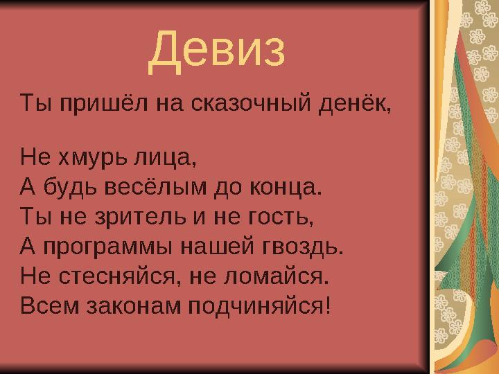 Девиз Ты пришёл на сказочный денёк, Не хмурь лица, А будь весёлым до конца. Ты не зритель и не гость, А про