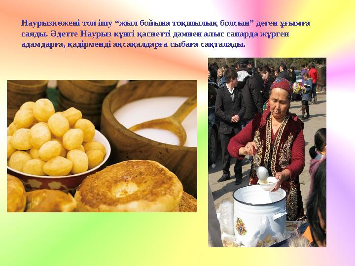 Наурызкөжені тоя ішу “жыл бойына тоқшылық болсын” деген ұғымға саяды. Әдетте Наурыз күнгі қасиетті дәмнен алыс сапарда жүрген