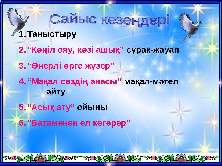 1.Таныстыру 2.“Көңіл ояу, көзі ашық” сұрақ-жауап 3.“Өнерлі өрге жүзер” 4.“Мақал сөздің анасы” мақал-мәтел