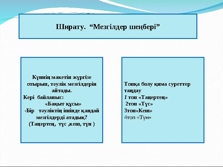 Ширату. “Мезгілдер шеңбері” Күннің макетін жүргізе отырып, тәулік мезгілдерін айтады. Кері байланыс: