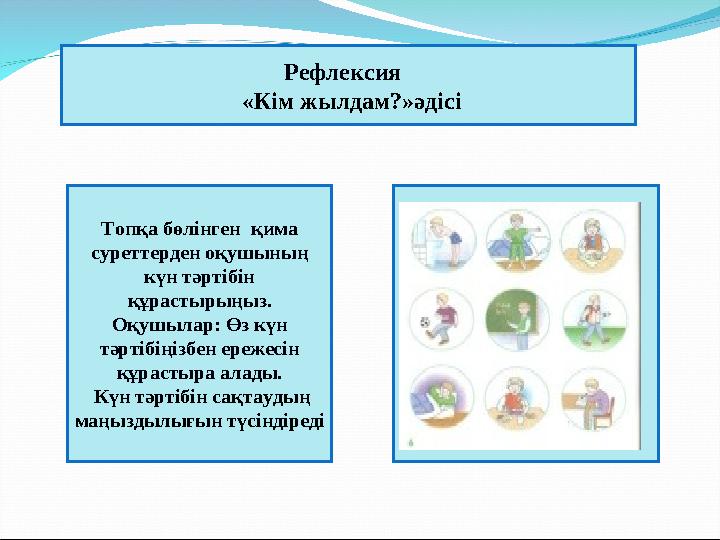 Рефлексия «Кім жылдам?»әдісі Топқа бөлінген қима суреттерден оқушының күн тәртібін құрастырыңыз. Оқушылар: Өз күн тәртібі