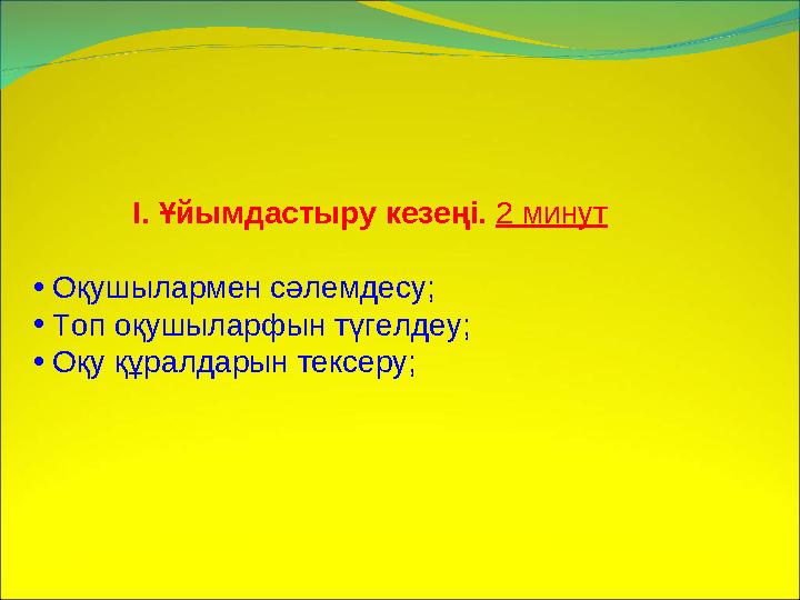 І. Ұйымдастыру кезеңі. 2 минут • Оқушылармен сәлемдесу; • Топ оқушыларфын түгелдеу; • Оқу құралдарын тексеру;