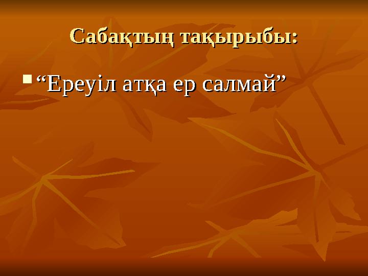 Сабақтың тақырыбы:Сабақтың тақырыбы:  ““ Ереуіл атқа ер салмай”Ереуіл атқа ер салмай”