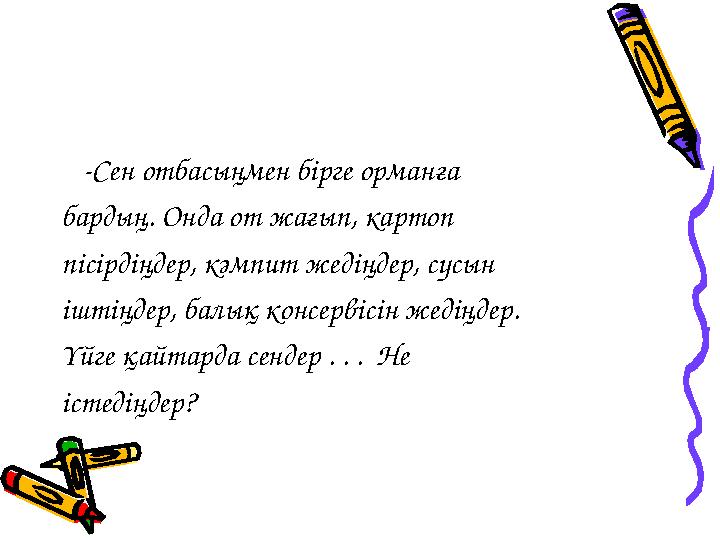 -Сен отбасыңмен бірге орманға бардың. Онда от жағып, картоп пісірдіңдер, кәмпит жедіңдер, сусын іштіңдер, балық консерв