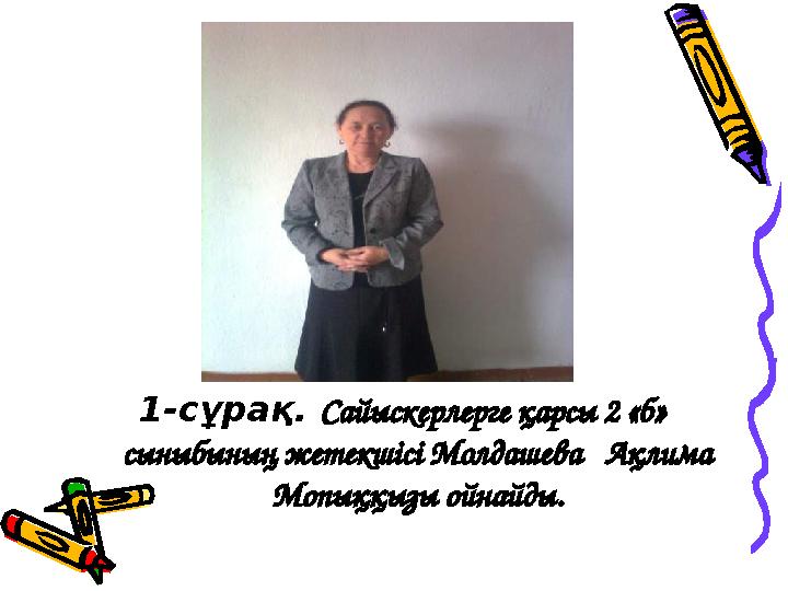 1-сұрақ. Сайыскерлерге қарсы 2 «б» сыныбының жетекшісі Молдашева Ақлима Мопыққызы ойнайды.