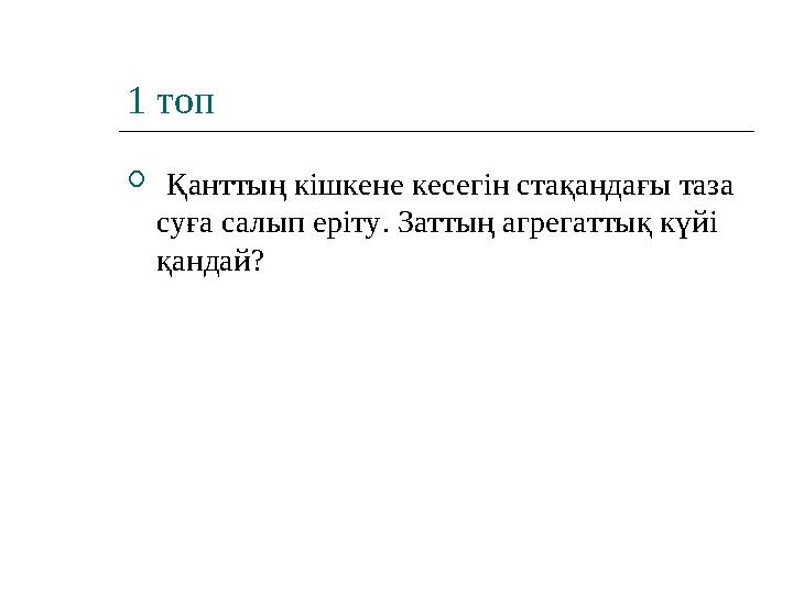 1 топ  Қанттың кішкене кесегін стақандағы таза суға салып еріту. Заттың агрегаттық күйі қандай?