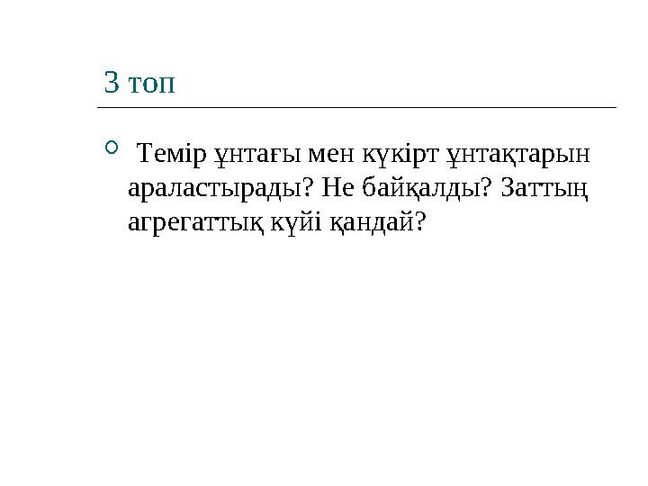 3 топ  Темір ұнтағы мен күкірт ұнтақтарын араластырады? Не байқалды? Заттың агрегаттық күйі қандай?