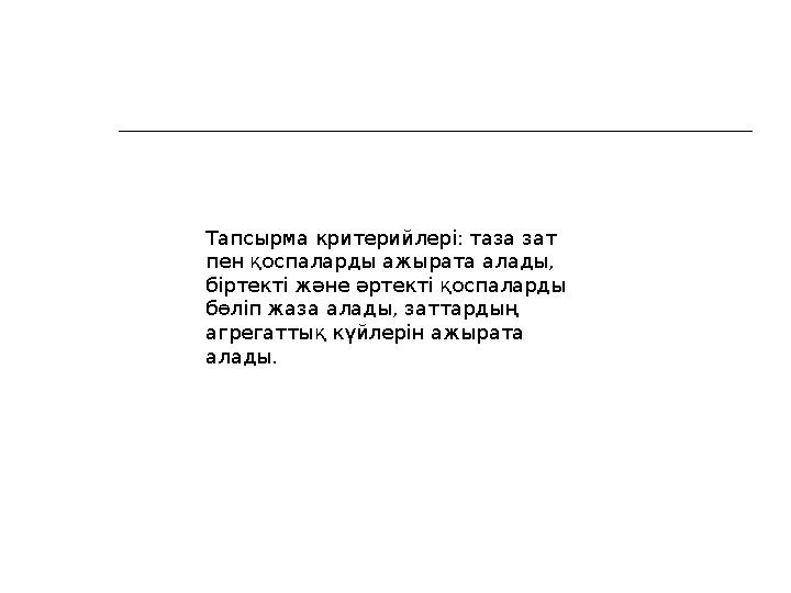Тапсырма критерийлері: таза зат пен қоспаларды ажырата алады, біртекті және әртекті қоспаларды бөліп жаза алады, заттардың а