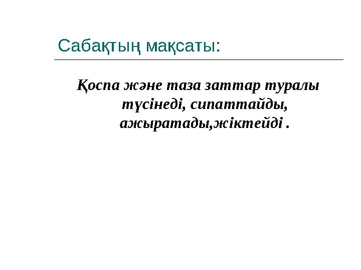 Сабақтың мақсаты: Қоспа және таза заттар туралы түсінеді, сипаттайды, ажыратады,жіктейді .