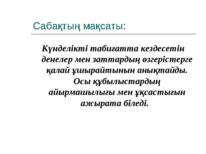 Сабақтың мақсаты: Күнделікті табиғатта кездесетін денелер мен заттардың өзгерістерге қалай ұшырайтынын анықтайды. Осы құбылыс