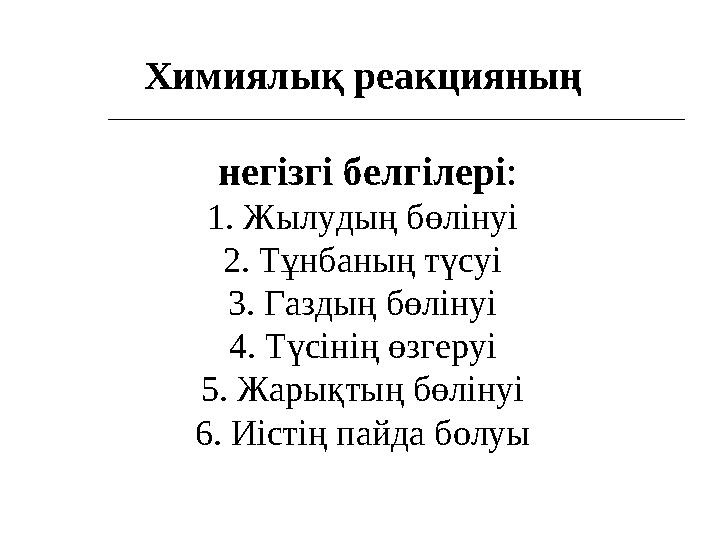 Химиялық реакцияның негізгі белгілері: 1. Жылудың бөлінуі 2. Тұнбаның түсуі 3. Газдың бөлінуі 4. Түсінің өзгеруі 5. Жарықтың бө