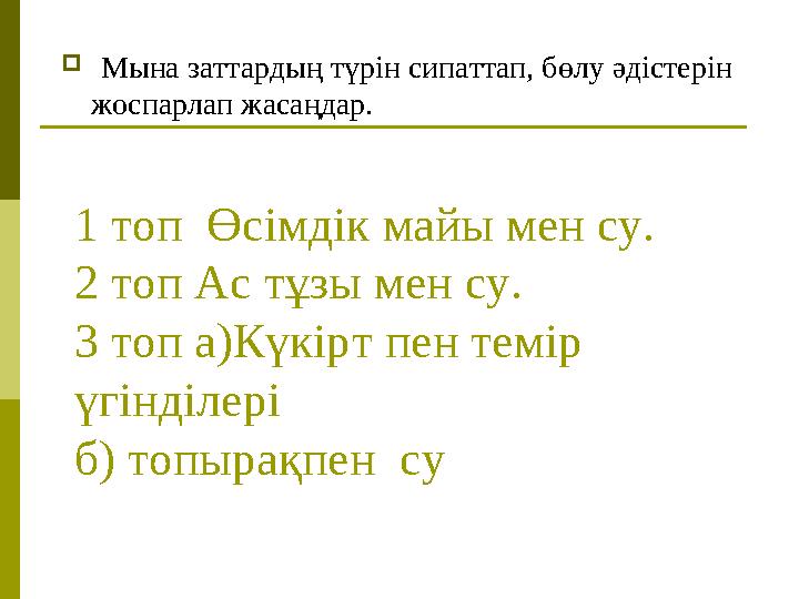 1 топ Өсімдік майы мен су. 2 топ Ас тұзы мен су. 3 топ а)Күкірт пен темір үгінділері б) топырақпен су Мына заттардың түрі 1 топ Өсімдік майы мен су. 2 топ Ас тұзы мен су. 3 топ а)Күкірт пен темір үгінділері б) топырақпен су Мына заттардың түрі