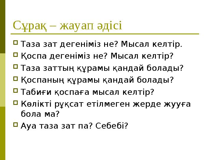 Сұрақ – жауап әдісі Таза зат дегеніміз не? Мысал келтір. Қоспа дегеніміз не? Мысал келтір? Таза заттың құрамы қандай болады? Сұрақ – жауап әдісі Таза зат дегеніміз не? Мысал келтір. Қоспа дегеніміз не? Мысал келтір? Таза заттың құрамы қандай болады?