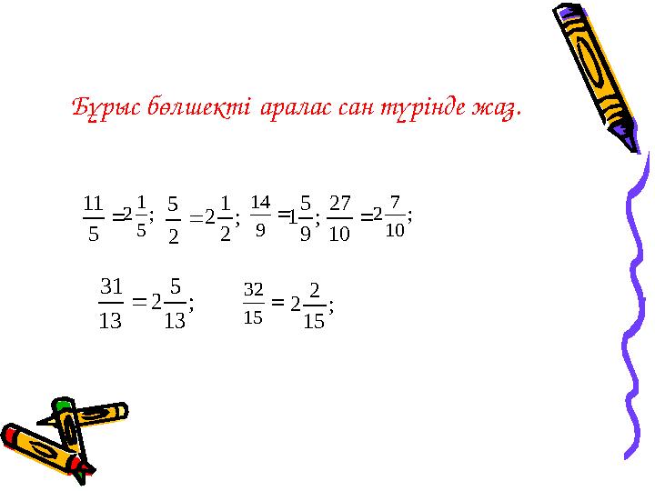 Бұрыс бөлшекті аралас сан түрінде жаз. 5 11  2 5 ; 5 1 2 ; 2 1 2  9 14 ; 9 5 1  10 27 ; 10 7 2  13 31