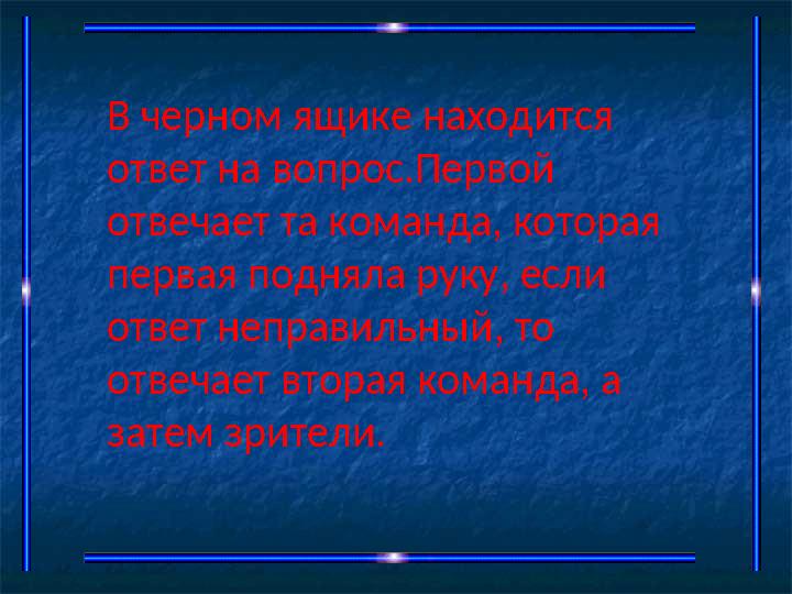 В черном ящике находится ответ на вопрос.Первой отвечает та команда, которая первая подняла руку, если ответ неправильный,