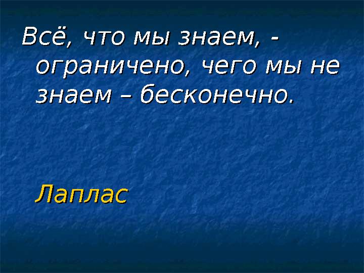 Всё, что мы знаем, - Всё, что мы знаем, - ограничено, чего мы не ограничено, чего мы не знаем – бесконечно.знаем – бесконечно.