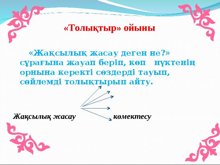 «Толықтыр» ойыны «Жақсылық жасау деген не?» сұрағына жауап беріп, көп нүктенің орнына керекті сөздерді тауып, сөйл