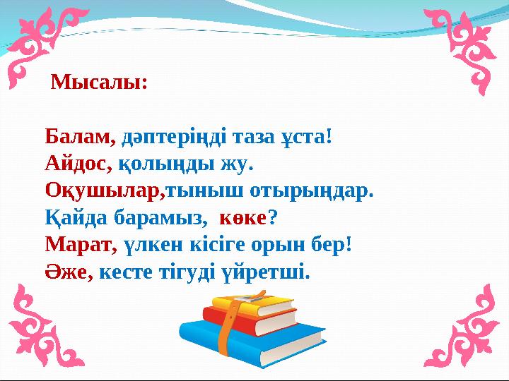 Мысалы: Балам, дәптеріңді таза ұста! Айдос, қолыңды жу. Оқушылар, тыныш отырыңдар. Қайда барамыз, көке ?