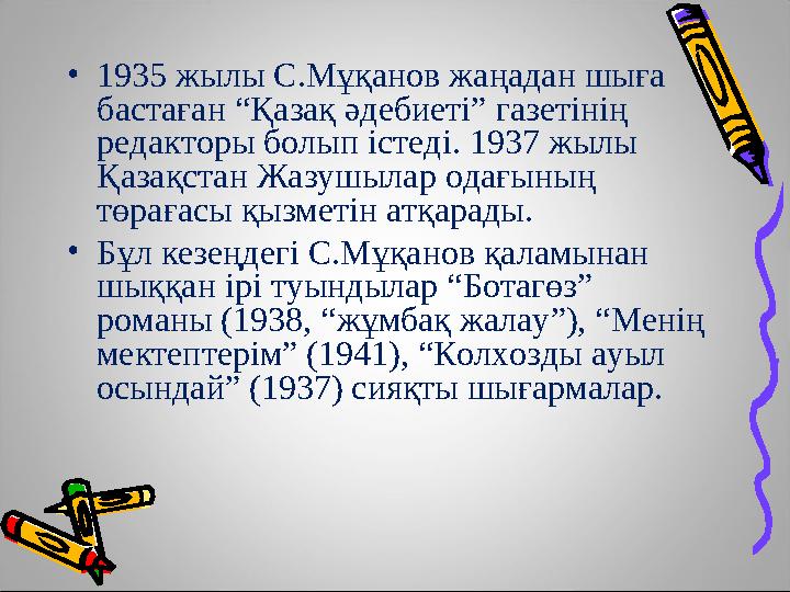 •1935 жылы С.Мұқанов жаңадан шыға бастаған “Қазақ әдебиеті” газетінің редакторы болып істеді. 1937 жылы Қазақстан Жазушылар о