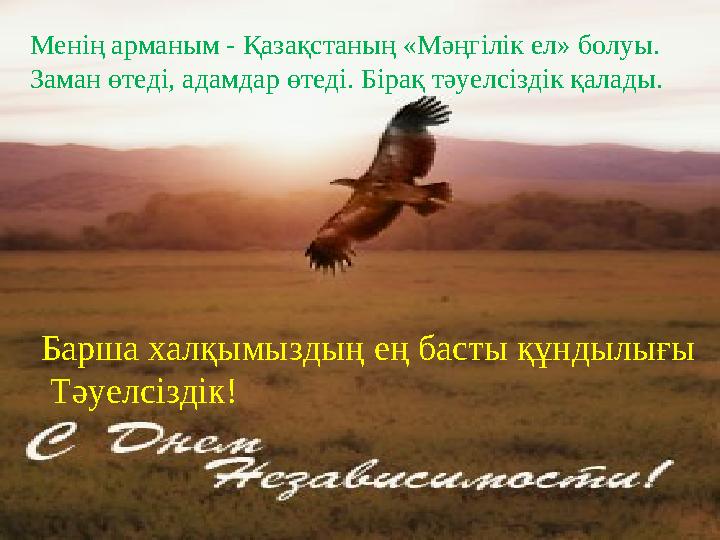 Менің арманым - Қазақстаның «Мәңгілік ел» болуы. Заман өтеді, адамдар өтеді. Бірақ тәуелсіздік қалады. Барша халқымыздың ең бас