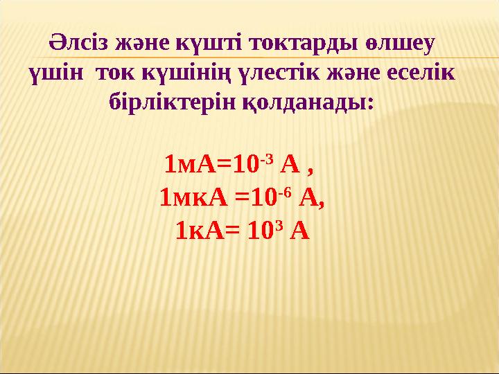 Әлсіз және күшті токтарды өлшеу үшін ток күшінің үлестік және еселік бірліктерін қолданады: 1мА =10 -3 А , 1мкА =10 -6 А