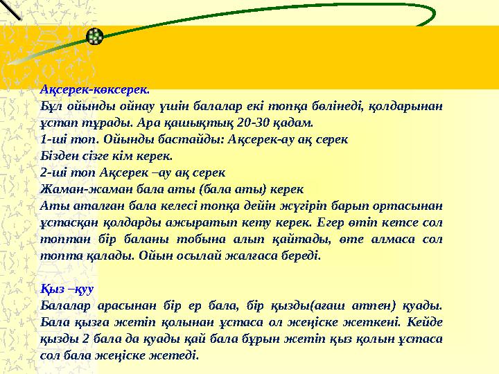 Ақсерек-көксерек. Бұл ойынды ойнау үшін балалар екі топқа бөлінеді, қолдарынан ұстап тұрады. Ара қашықтық 20-30 қадам. 1-ші топ