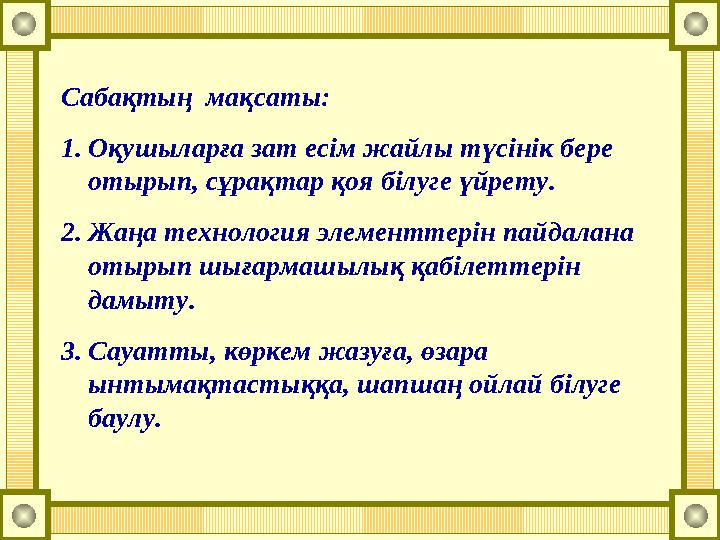 Сабақтың мақсаты: 1.Оқушыларға зат есім жайлы түсінік бере отырып, сұрақтар қоя білуге үйрету. 2.Жаңа технология элементтерін