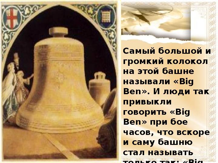 Самый большой и громкий колокол на этой башне называли « Big Ben ». И люди так привыкли говорить « Big Ben » при бое час