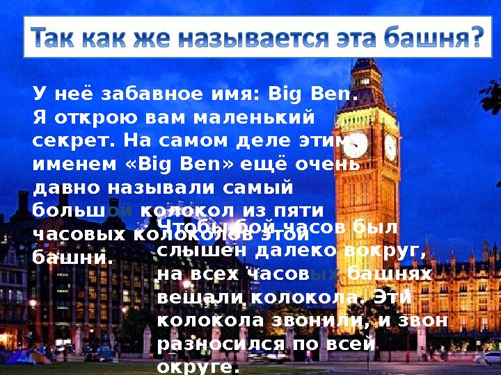 У неё забавное имя: Big Ben . Я открою вам маленький секрет. На самом деле этим именем « Big Ben » ещё очень давно называли