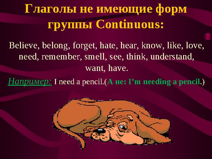 Глаголы не имеющие форм группы Continuous: Believe, belong, forget, hate, hear, know, like, love, need, remember, smell, see,