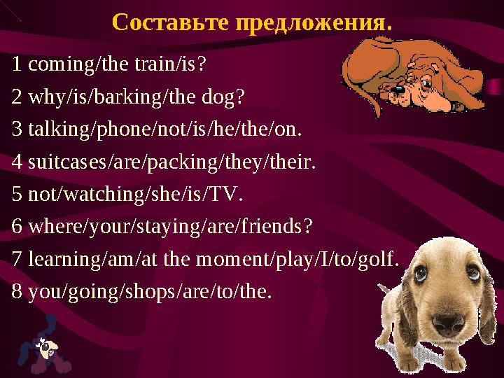 Составьте предложения. 1 coming/the train/is? 2 why/is/barking/the dog? 3 talking/phone/not/is/he/the/on. 4 suitcases/are/packi