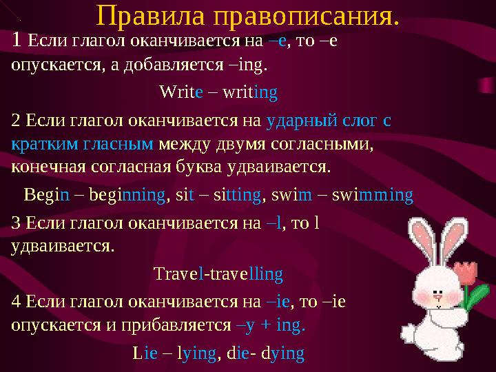 Правила правописания. 1 Если глагол оканчивается на –е , то –е опускается, а добавляется – ing. Writ e – writ ing 2 Если гл