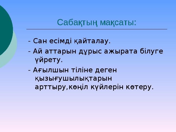 Сабақтың мақсаты: - Сан есімді қайталау. - Ай аттарын дұрыс ажырата білуге үйрету. - Ағылшын тіліне деген қызығушылықтарын ар