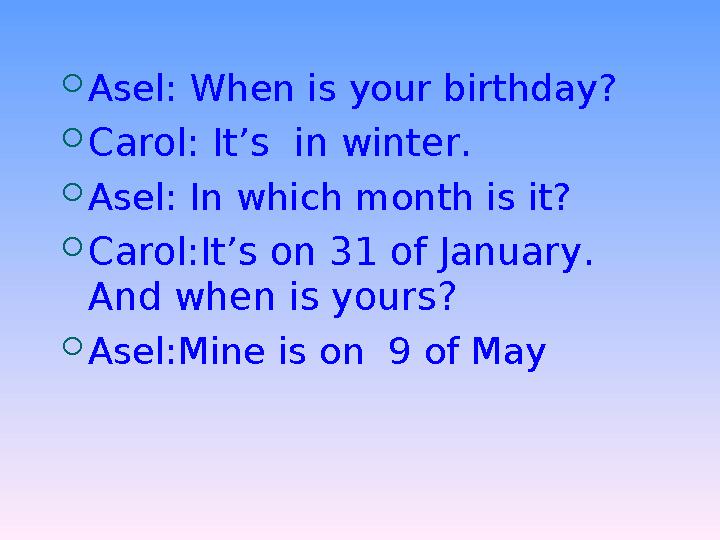 Asel: When is your birthday? Carol: It’s in winter. Asel: In which month is it? Carol:It’s on 31 of January. And when is y