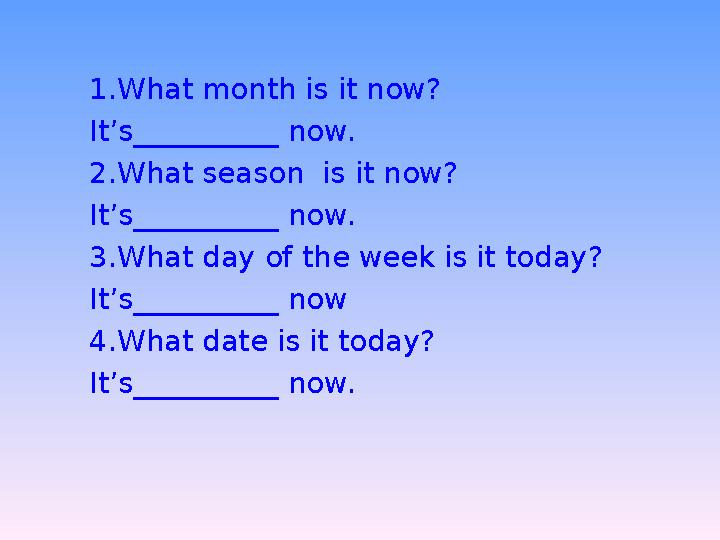 1.What month is it now? It’s__________ now. 2.What season is it now? It’s__________ now. 3.What day of the week is it today? It