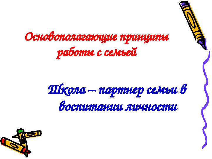 Основополагающие принципы работы с семьей Школа – партнер семьи в воспитании личности .