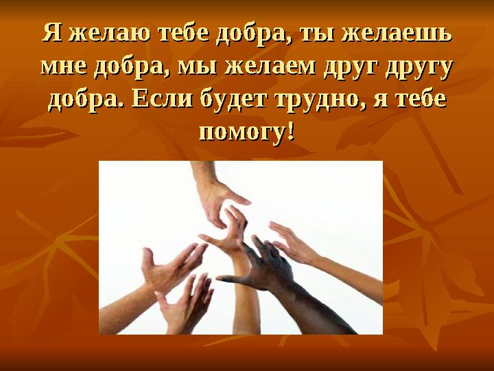 Я желаю тебе добра, ты желаешь Я желаю тебе добра, ты желаешь мне добра, мы желаем друг другу мне добра, мы желаем друг другу