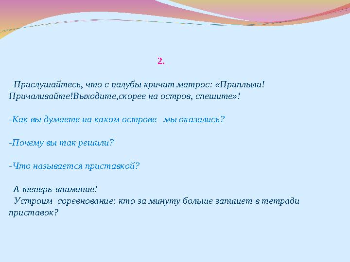 2. Прислушайтесь, что с палубы кричит матрос: «Приплыли! Причаливайте!Выходите,скорее на остров, спешите»! -Как вы думаете на