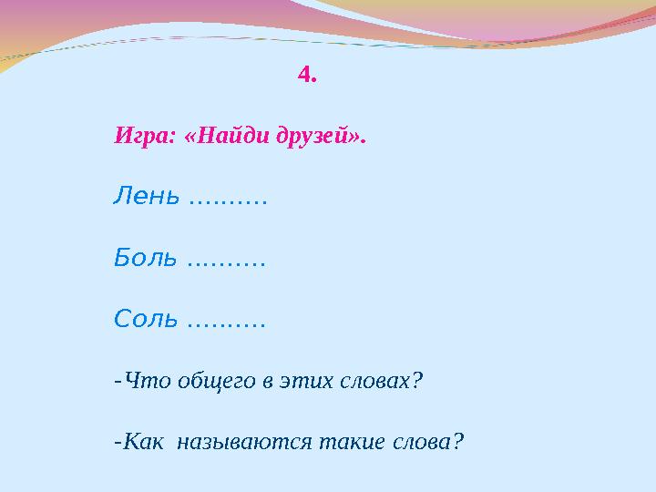 4. Игра: «Найди друзей». Лень .......... Боль .......... Соль .......... -Что общего в этих словах? -Как называются такие слов