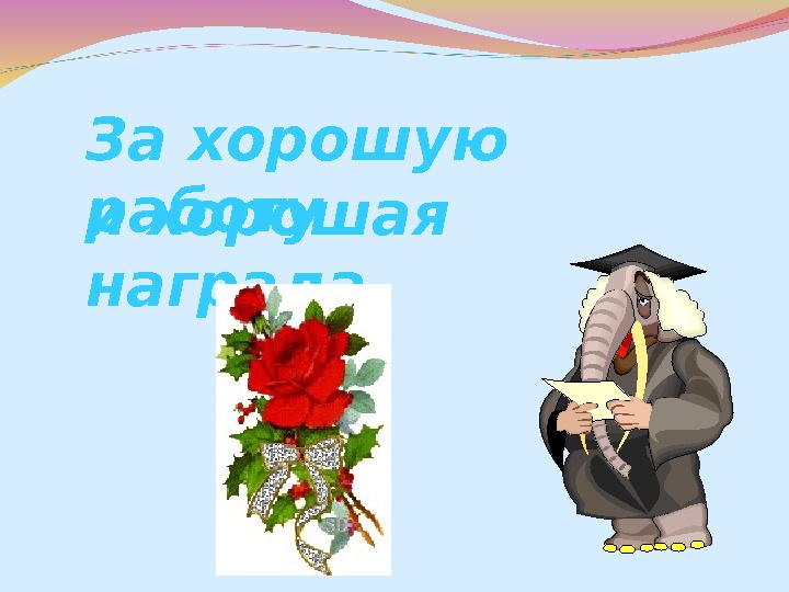 и хорошая награда. За хорошую работу